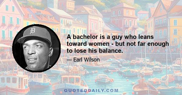 A bachelor is a guy who leans toward women - but not far enough to lose his balance.