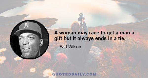 A woman may race to get a man a gift but it always ends in a tie.