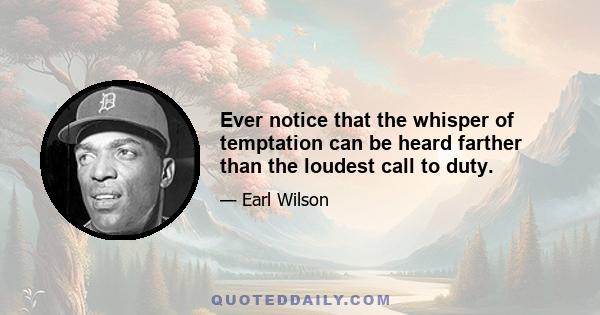 Ever notice that the whisper of temptation can be heard farther than the loudest call to duty.