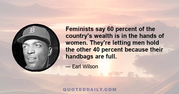 Feminists say 60 percent of the country's wealth is in the hands of women. They're letting men hold the other 40 percent because their handbags are full.