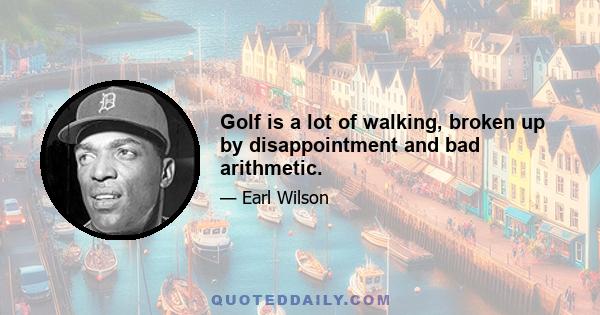 Golf is a lot of walking, broken up by disappointment and bad arithmetic.