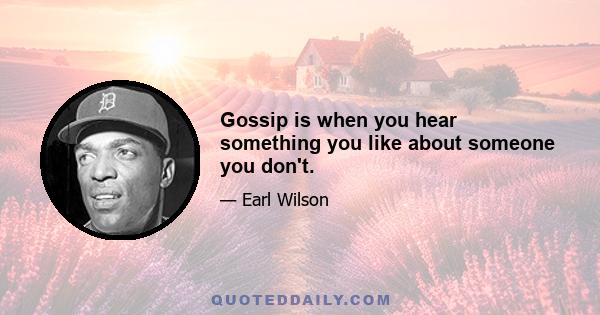 Gossip is when you hear something you like about someone you don't.