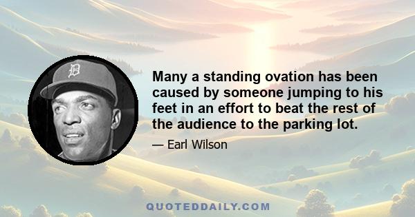 Many a standing ovation has been caused by someone jumping to his feet in an effort to beat the rest of the audience to the parking lot.