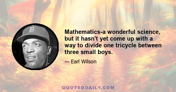 Mathematics-a wonderful science, but it hasn't yet come up with a way to divide one tricycle between three small boys.