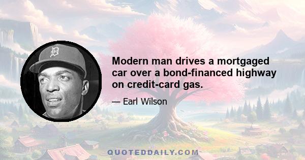 Modern man drives a mortgaged car over a bond-financed highway on credit-card gas.