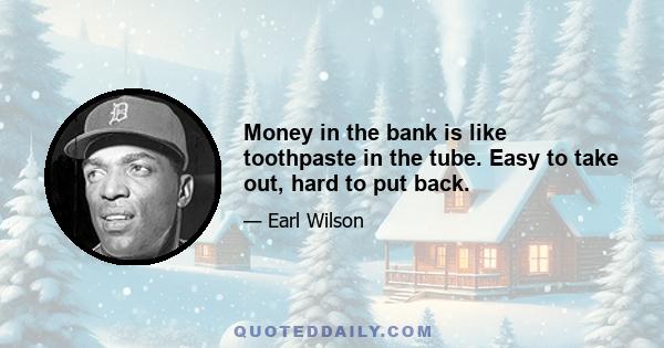 Money in the bank is like toothpaste in the tube. Easy to take out, hard to put back.