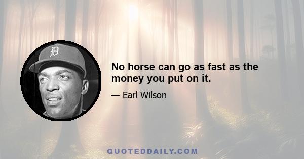 No horse can go as fast as the money you put on it.