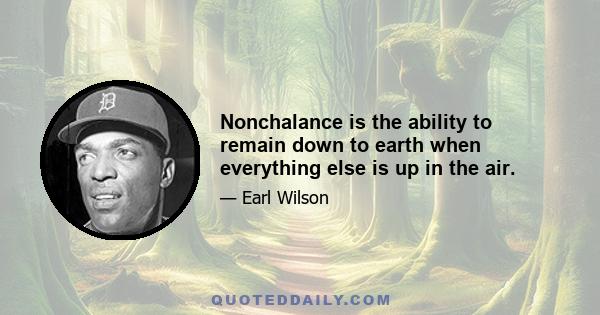 Nonchalance is the ability to remain down to earth when everything else is up in the air.