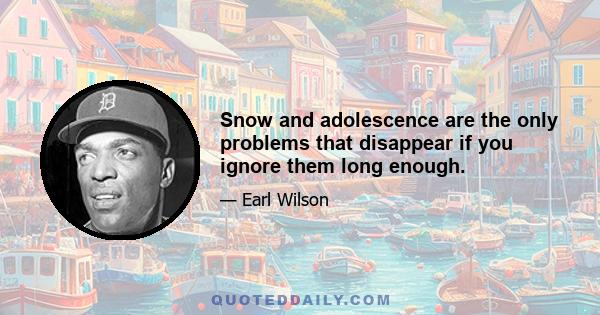 Snow and adolescence are the only problems that disappear if you ignore them long enough.