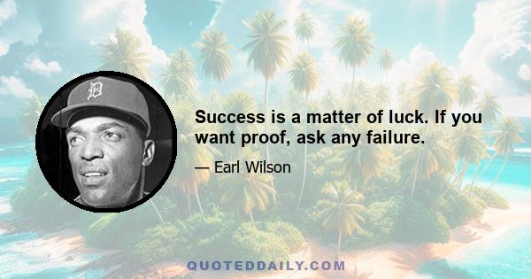 Success is a matter of luck. If you want proof, ask any failure.