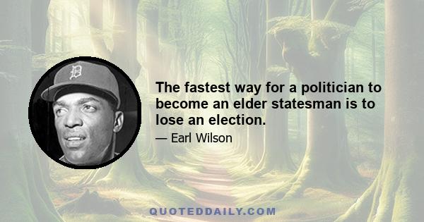 The fastest way for a politician to become an elder statesman is to lose an election.