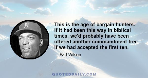 This is the age of bargain hunters. If it had been this way in biblical times, we'd probably have been offered another commandment free if we had accepted the first ten.