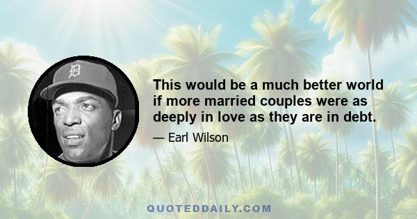 This would be a much better world if more married couples were as deeply in love as they are in debt.