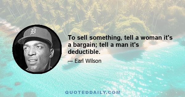 To sell something, tell a woman it's a bargain; tell a man it's deductible.