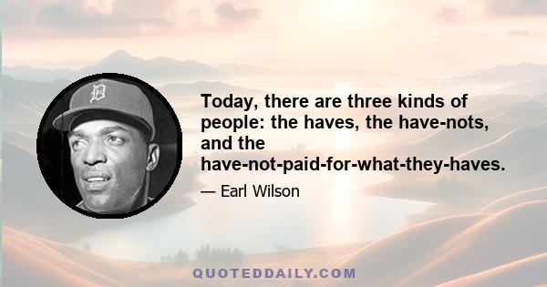 Today, there are three kinds of people: the haves, the have-nots, and the have-not-paid-for-what-they-haves.