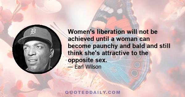 Women's liberation will not be achieved until a woman can become paunchy and bald and still think she's attractive to the opposite sex.