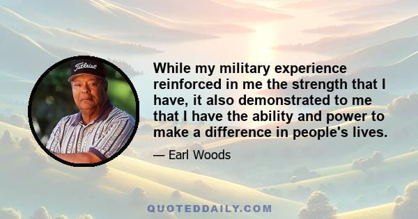 While my military experience reinforced in me the strength that I have, it also demonstrated to me that I have the ability and power to make a difference in people's lives.