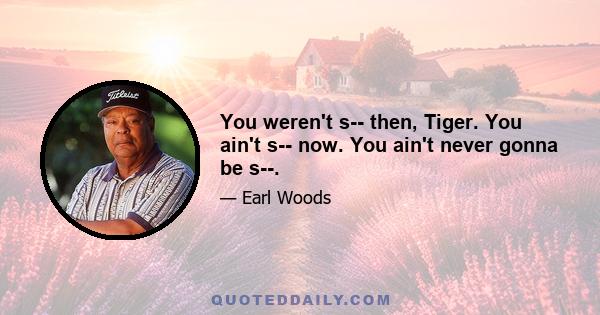 You weren't s-- then, Tiger. You ain't s-- now. You ain't never gonna be s--.