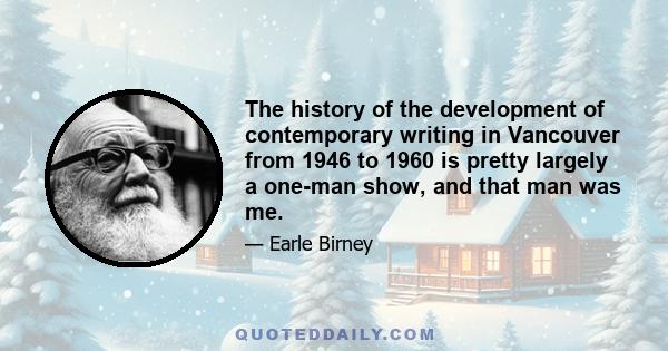 The history of the development of contemporary writing in Vancouver from 1946 to 1960 is pretty largely a one-man show, and that man was me.