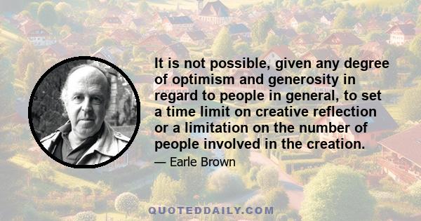 It is not possible, given any degree of optimism and generosity in regard to people in general, to set a time limit on creative reflection or a limitation on the number of people involved in the creation.