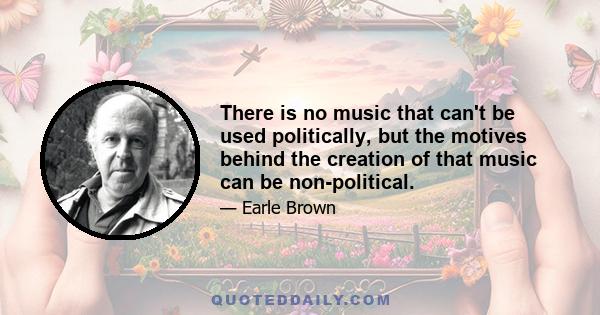 There is no music that can't be used politically, but the motives behind the creation of that music can be non-political.