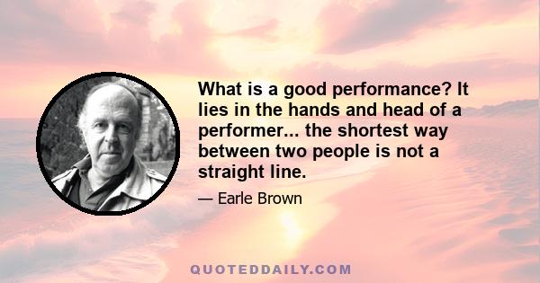 What is a good performance? It lies in the hands and head of a performer... the shortest way between two people is not a straight line.