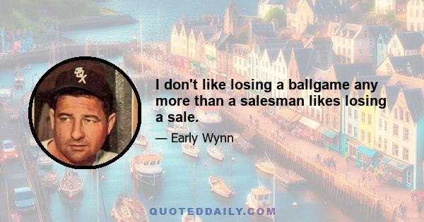 I don't like losing a ballgame any more than a salesman likes losing a sale.