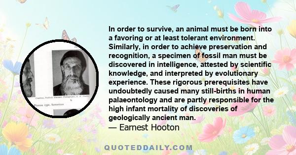 In order to survive, an animal must be born into a favoring or at least tolerant environment. Similarly, in order to achieve preservation and recognition, a specimen of fossil man must be discovered in intelligence,