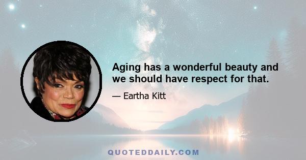 Aging has a wonderful beauty and we should have respect for that.