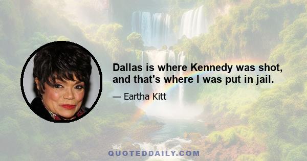 Dallas is where Kennedy was shot, and that's where I was put in jail.