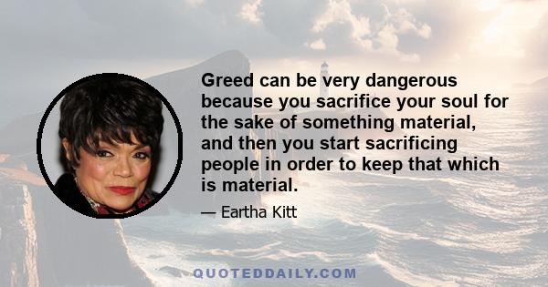 Greed can be very dangerous because you sacrifice your soul for the sake of something material, and then you start sacrificing people in order to keep that which is material.