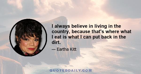 I always believe in living in the country, because that's where what I eat is what I can put back in the dirt.