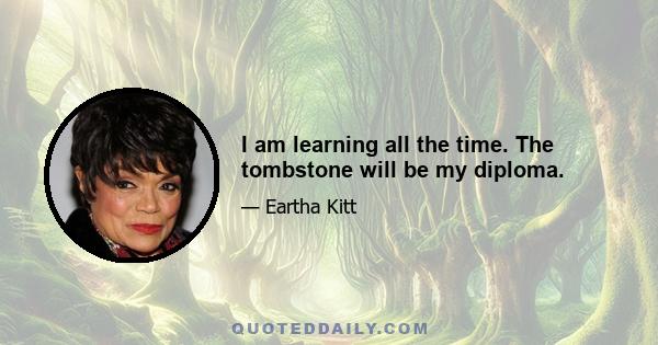 I am learning all the time. The tombstone will be my diploma.