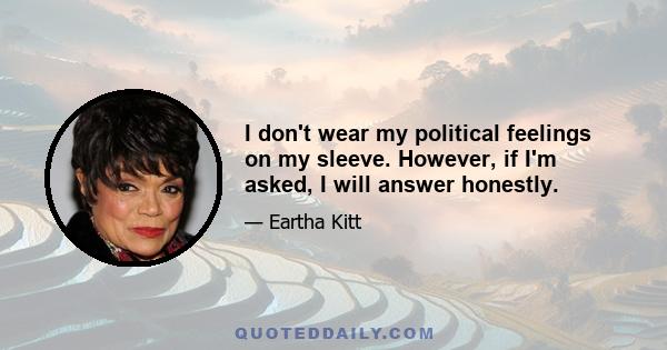 I don't wear my political feelings on my sleeve. However, if I'm asked, I will answer honestly.