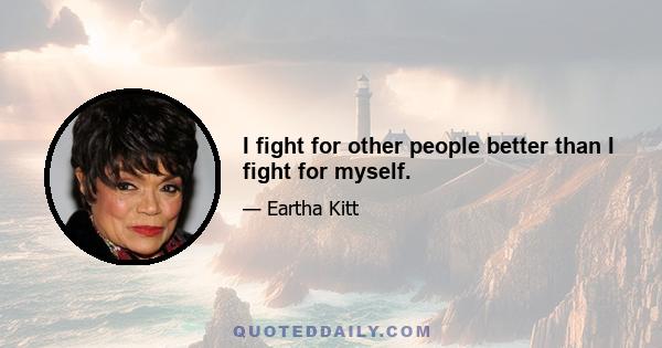 I fight for other people better than I fight for myself.