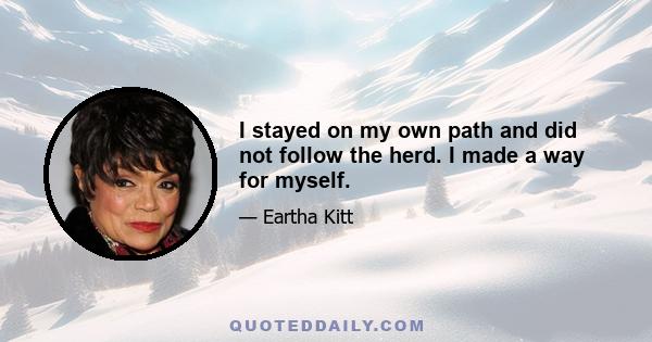 I stayed on my own path and did not follow the herd. I made a way for myself.