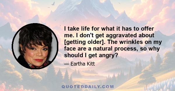 I take life for what it has to offer me. I don't get aggravated about [getting older]. The wrinkles on my face are a natural process, so why should I get angry?