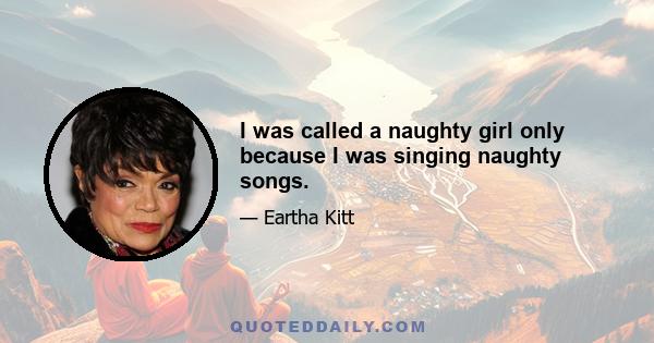 I was called a naughty girl only because I was singing naughty songs.