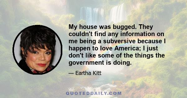 My house was bugged. They couldn't find any information on me being a subversive because I happen to love America; I just don't like some of the things the government is doing.