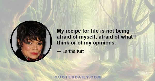 My recipe for life is not being afraid of myself, afraid of what I think or of my opinions.