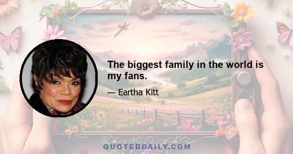 The biggest family in the world is my fans.