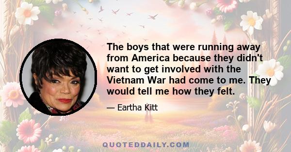 The boys that were running away from America because they didn't want to get involved with the Vietnam War had come to me. They would tell me how they felt.