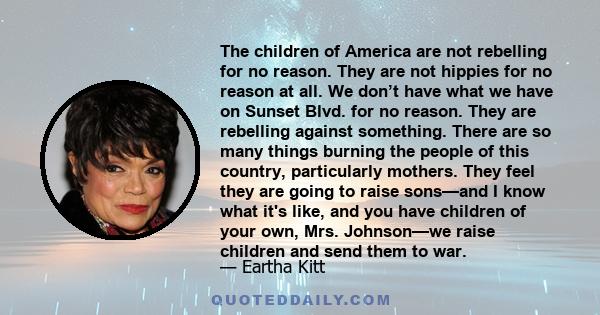 The children of America are not rebelling for no reason. They are not hippies for no reason at all. We don’t have what we have on Sunset Blvd. for no reason. They are rebelling against something. There are so many