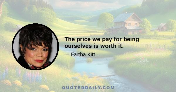 The price we pay for being ourselves is worth it.