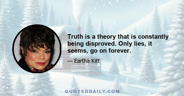 Truth is a theory that is constantly being disproved. Only lies, it seems, go on forever.