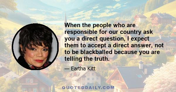 When the people who are responsible for our country ask you a direct question, I expect them to accept a direct answer, not to be blackballed because you are telling the truth.