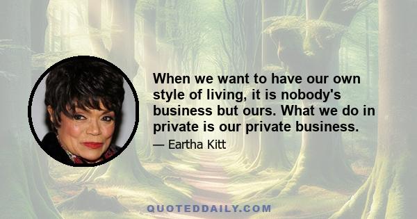 When we want to have our own style of living, it is nobody's business but ours. What we do in private is our private business.