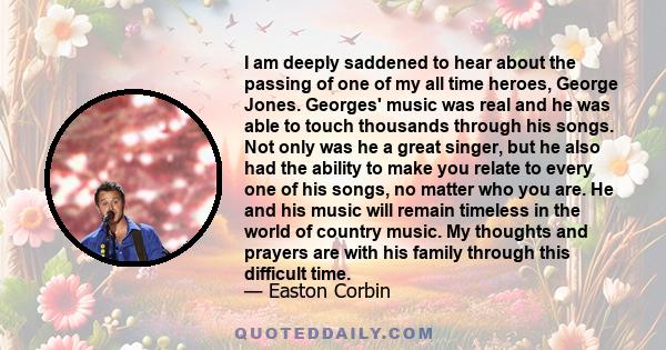 I am deeply saddened to hear about the passing of one of my all time heroes, George Jones. Georges' music was real and he was able to touch thousands through his songs. Not only was he a great singer, but he also had
