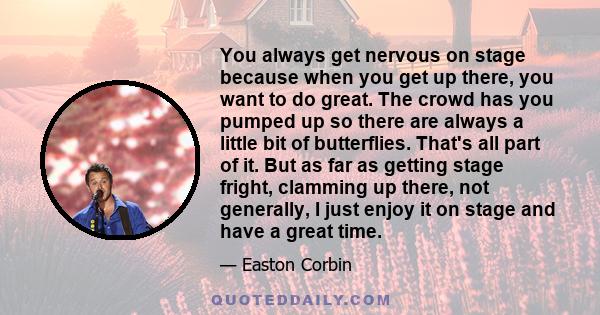 You always get nervous on stage because when you get up there, you want to do great. The crowd has you pumped up so there are always a little bit of butterflies. That's all part of it. But as far as getting stage