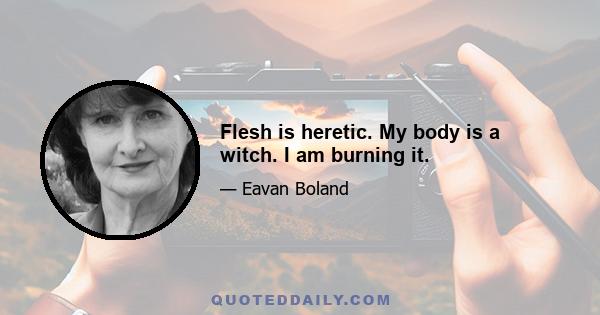 Flesh is heretic. My body is a witch. I am burning it.